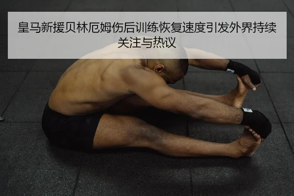 皇马新援贝林厄姆伤后训练恢复速度引发外界持续关注与热议
