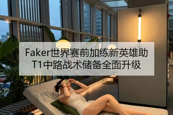 Faker世界赛前加练新英雄助T1中路战术储备全面升级